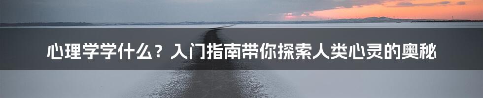 心理学学什么？入门指南带你探索人类心灵的奥秘