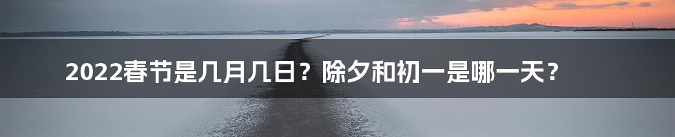 2022春节是几月几日？除夕和初一是哪一天？