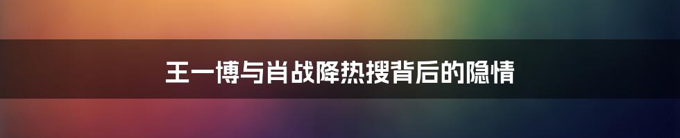 王一博与肖战降热搜背后的隐情