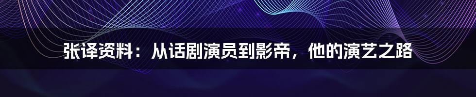 张译资料：从话剧演员到影帝，他的演艺之路