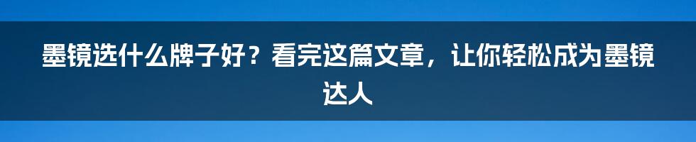 墨镜选什么牌子好？看完这篇文章，让你轻松成为墨镜达人