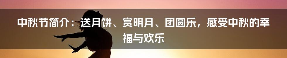 中秋节简介：送月饼、赏明月、团圆乐，感受中秋的幸福与欢乐