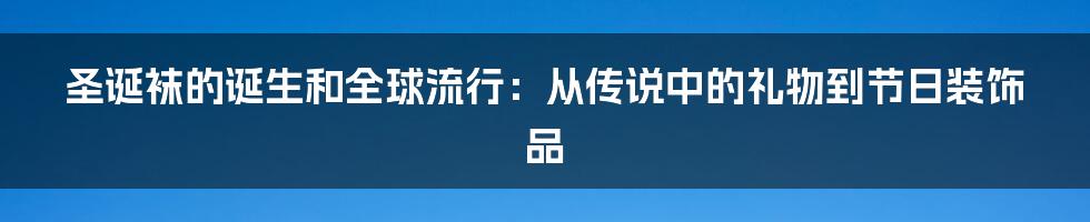 圣诞袜的诞生和全球流行：从传说中的礼物到节日装饰品