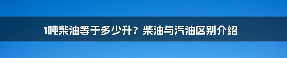 1吨柴油等于多少升？柴油与汽油区别介绍