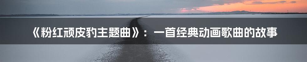 《粉红顽皮豹主题曲》：一首经典动画歌曲的故事