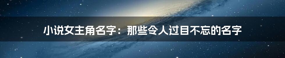 小说女主角名字：那些令人过目不忘的名字