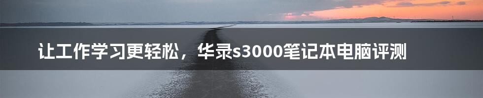 让工作学习更轻松，华录s3000笔记本电脑评测