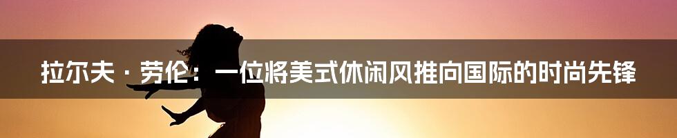 拉尔夫·劳伦：一位将美式休闲风推向国际的时尚先锋