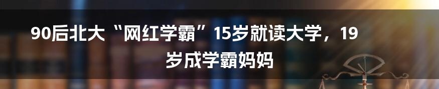 90后北大“网红学霸”15岁就读大学，19岁成学霸妈妈