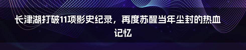 长津湖打破11项影史纪录，再度苏醒当年尘封的热血记忆