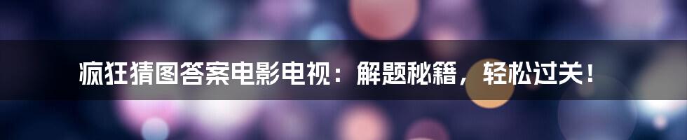 疯狂猜图答案电影电视：解题秘籍，轻松过关！