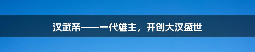 汉武帝——一代雄主，开创大汉盛世