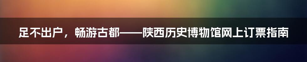 足不出户，畅游古都——陕西历史博物馆网上订票指南