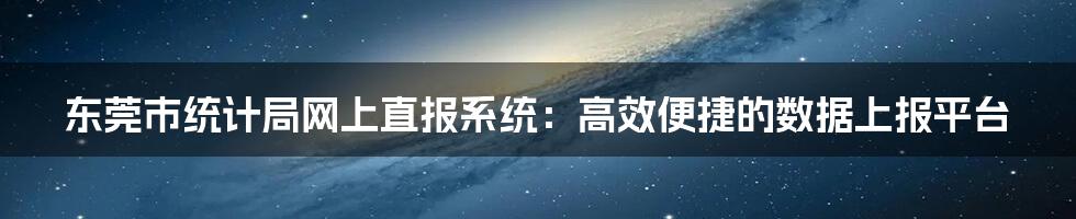 东莞市统计局网上直报系统：高效便捷的数据上报平台