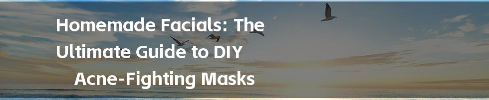 Homemade Facials: The Ultimate Guide to DIY Acne-Fighting Masks