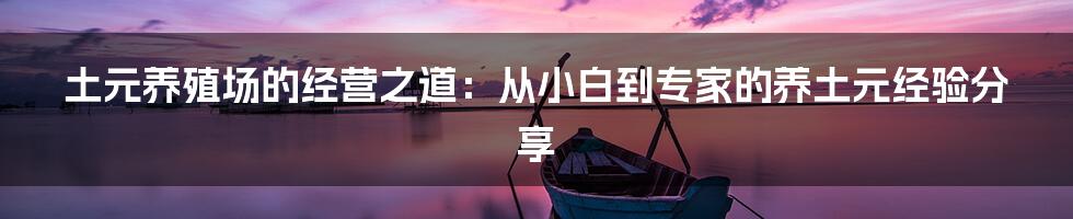 土元养殖场的经营之道：从小白到专家的养土元经验分享