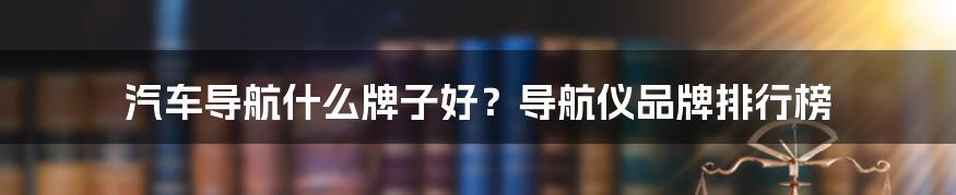 汽车导航什么牌子好？导航仪品牌排行榜