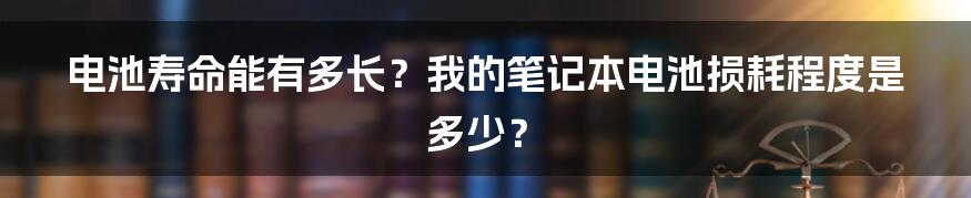 电池寿命能有多长？我的笔记本电池损耗程度是多少？