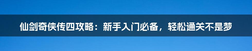 仙剑奇侠传四攻略：新手入门必备，轻松通关不是梦