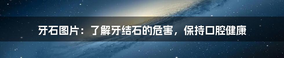 牙石图片：了解牙结石的危害，保持口腔健康