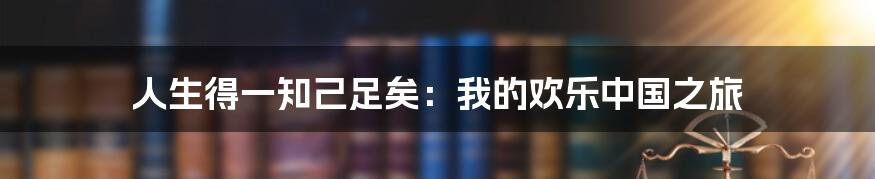 人生得一知己足矣：我的欢乐中国之旅