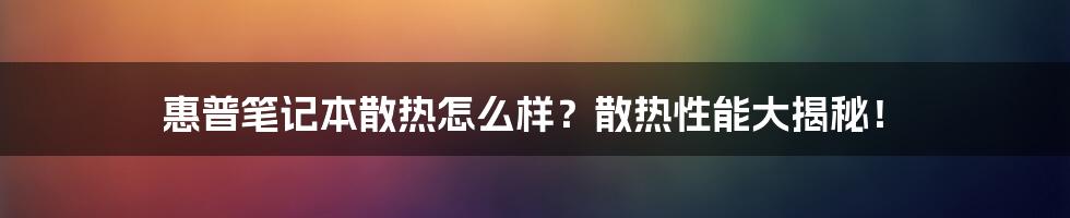 惠普笔记本散热怎么样？散热性能大揭秘！