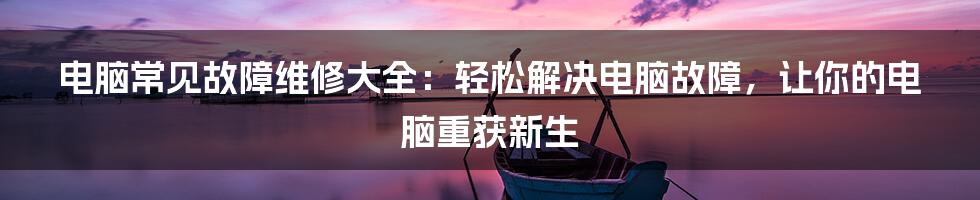 电脑常见故障维修大全：轻松解决电脑故障，让你的电脑重获新生