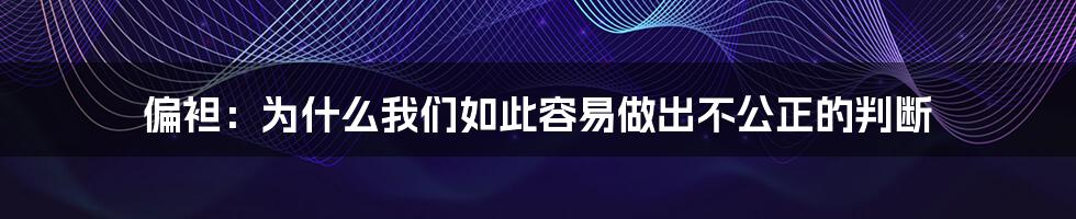 偏袒：为什么我们如此容易做出不公正的判断