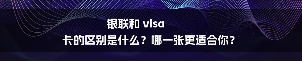 银联和 visa 卡的区别是什么？哪一张更适合你？