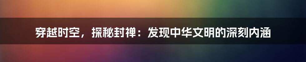 穿越时空，探秘封禅：发现中华文明的深刻内涵