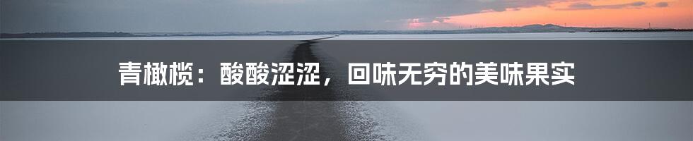 青橄榄：酸酸涩涩，回味无穷的美味果实