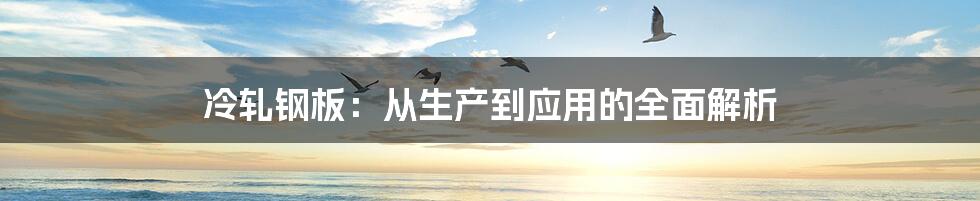 冷轧钢板：从生产到应用的全面解析