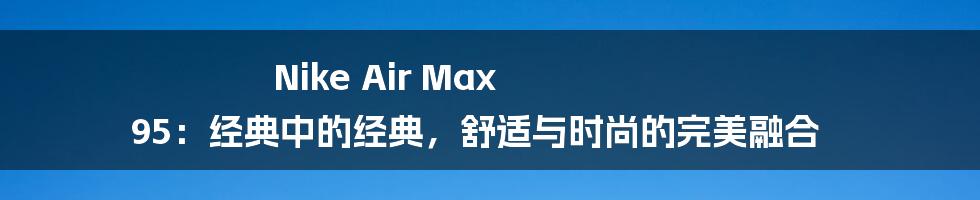 Nike Air Max 95：经典中的经典，舒适与时尚的完美融合