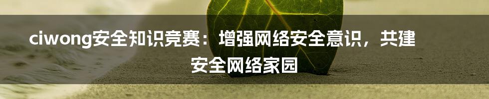 ciwong安全知识竞赛：增强网络安全意识，共建安全网络家园