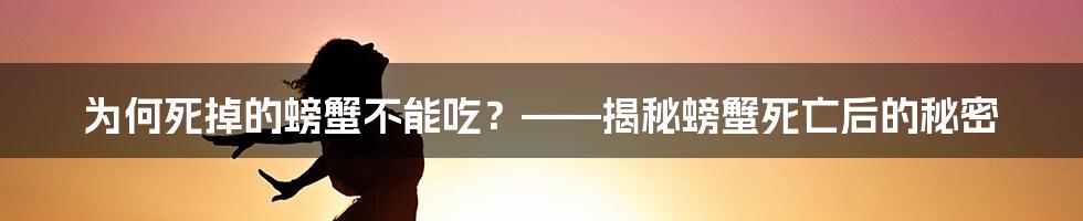 为何死掉的螃蟹不能吃？——揭秘螃蟹死亡后的秘密