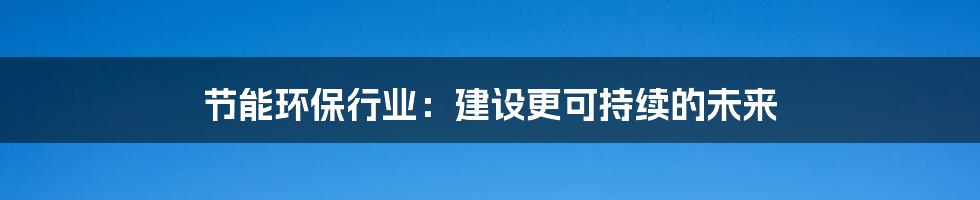 节能环保行业：建设更可持续的未来