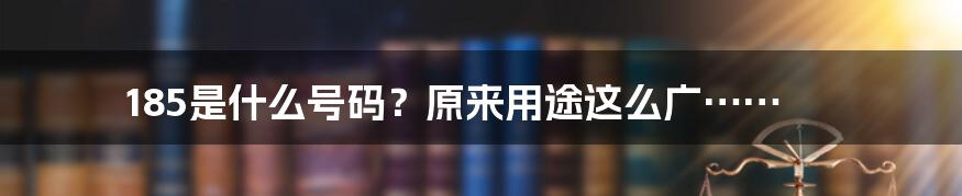 185是什么号码？原来用途这么广……