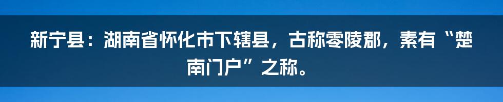 新宁县：湖南省怀化市下辖县，古称零陵郡，素有“楚南门户”之称。