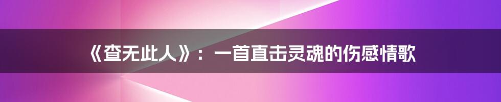 《查无此人》：一首直击灵魂的伤感情歌