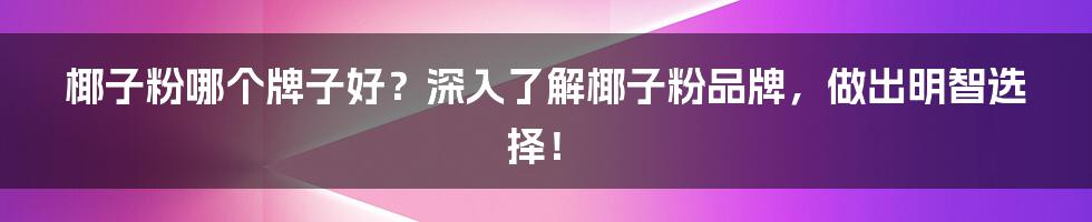 椰子粉哪个牌子好？深入了解椰子粉品牌，做出明智选择！