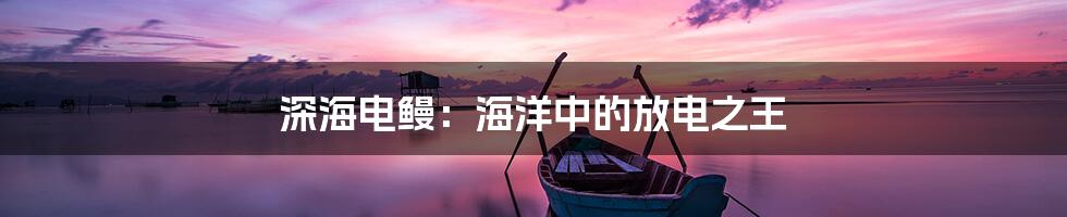 深海电鳗：海洋中的放电之王