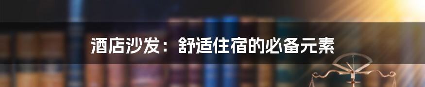 酒店沙发：舒适住宿的必备元素