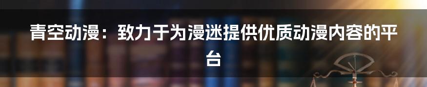 青空动漫：致力于为漫迷提供优质动漫内容的平台