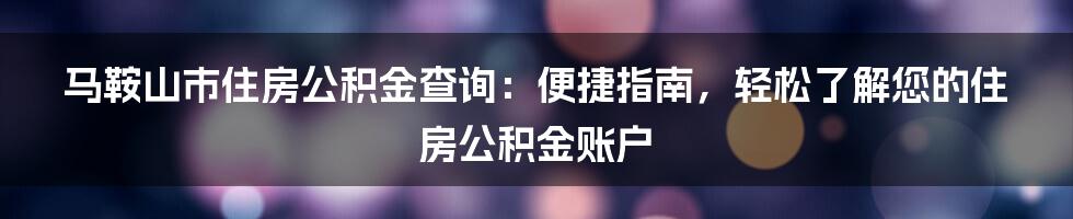 马鞍山市住房公积金查询：便捷指南，轻松了解您的住房公积金账户