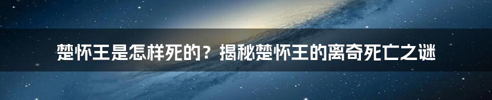 楚怀王是怎样死的？揭秘楚怀王的离奇死亡之谜