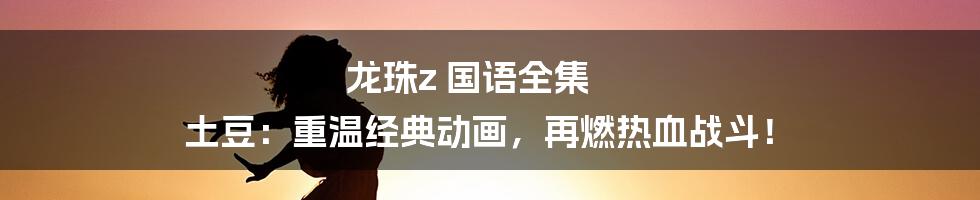 龙珠z 国语全集 土豆：重温经典动画，再燃热血战斗！