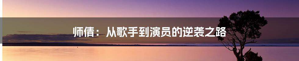 师倩：从歌手到演员的逆袭之路