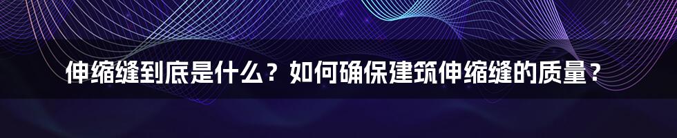 伸缩缝到底是什么？如何确保建筑伸缩缝的质量？