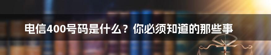 电信400号码是什么？你必须知道的那些事