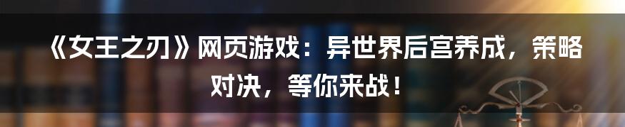 《女王之刃》网页游戏：异世界后宫养成，策略对决，等你来战！